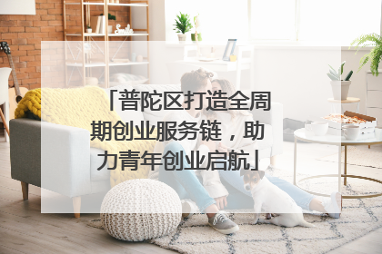 普陀区打造全周期创业服务链，助力青年创业启航
