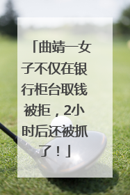 曲靖一女子不仅在银行柜台取钱被拒，2小时后还被抓了！