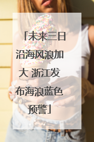 未来三日沿海风浪加大 浙江发布海浪蓝色预警