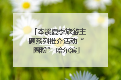 本溪夏季旅游主题系列推介活动“圈粉” 哈尔滨