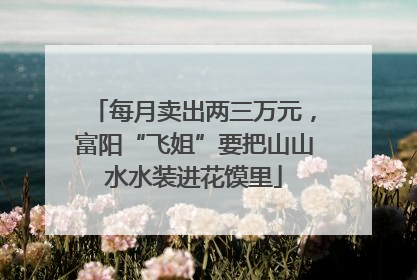 每月卖出两三万元，富阳“飞姐”要把山山水水装进花馍里