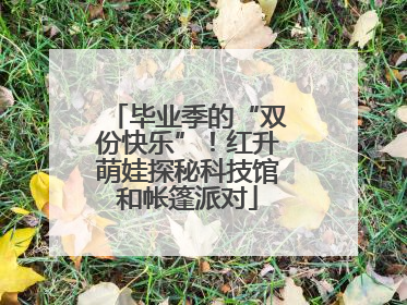 毕业季的“双份快乐”！红升萌娃探秘科技馆和帐篷派对
