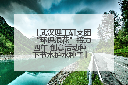 武汉理工研支团“环保浪花”接力四年 创意活动种下节水护水种子