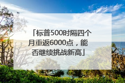 标普500时隔四个月重返6000点，能否继续挑战新高
