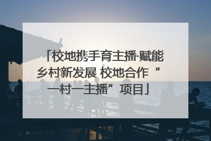校地携手育主播·赋能乡村新发展 校地合作“一村一主播”项目