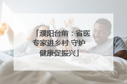 濮阳台前：省医专家进乡村 守护健康促振兴
