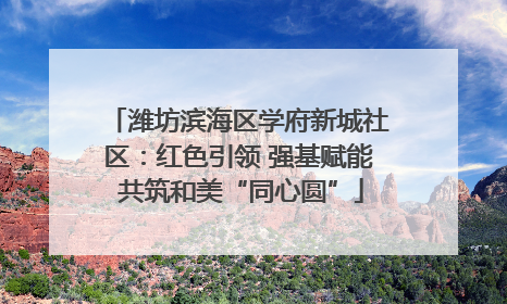 潍坊滨海区学府新城社区：红色引领 强基赋能 共筑和美“同心圆”