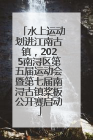 水上运动划进江南古镇，2025南浔区第五届运动会暨第七届南浔古镇桨板公开赛启动
