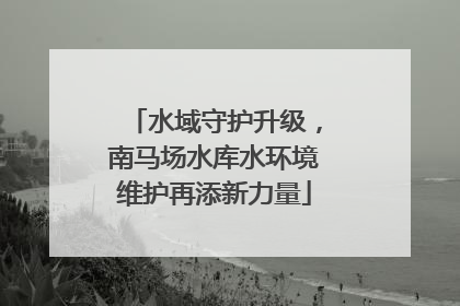 水域守护升级，南马场水库水环境维护再添新力量