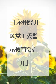 永州经开区党工委警示教育会召开