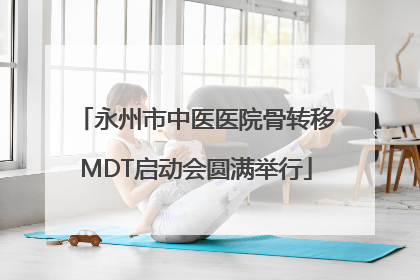 永州市中医医院骨转移MDT启动会圆满举行