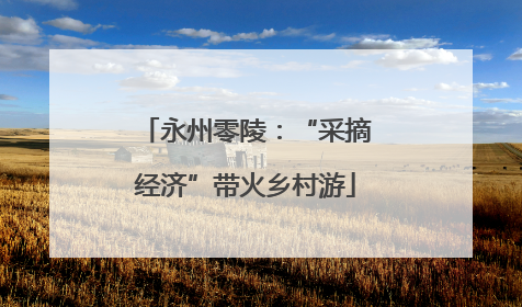 永州零陵：“采摘经济”带火乡村游