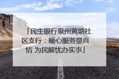 民生银行泉州黄塘社区支行：暖心服务显真情 为民解忧办实事