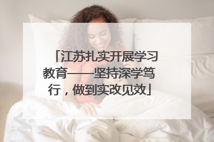 江苏扎实开展学习教育——坚持深学笃行，做到实改见效