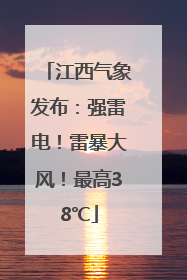 江西气象发布：强雷电！雷暴大风！最高38℃