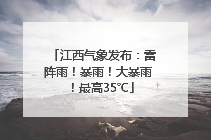 江西气象发布：雷阵雨！暴雨！大暴雨！最高35℃