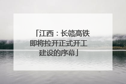 江西：长赣高铁即将拉开正式开工建设的序幕