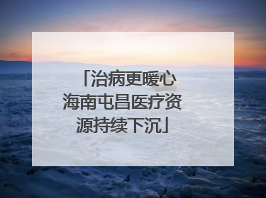治病更暖心 海南屯昌医疗资源持续下沉