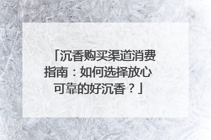 沉香购买渠道消费指南：如何选择放心可靠的好沉香？