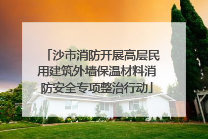 沙市消防开展高层民用建筑外墙保温材料消防安全专项整治行动