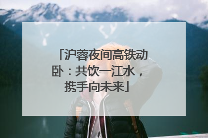 沪蓉夜间高铁动卧：共饮一江水，携手向未来