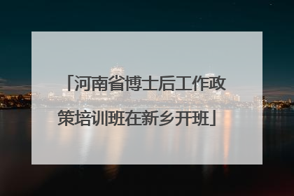 河南省博士后工作政策培训班在新乡开班