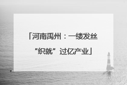 河南禹州：一缕发丝“织就”过亿产业