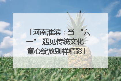 河南淮滨：当 “六一” 遇见传统文化 童心绽放别样精彩