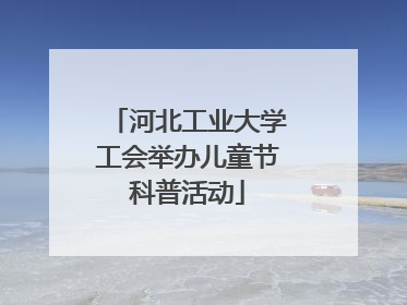 河北工业大学工会举办儿童节科普活动