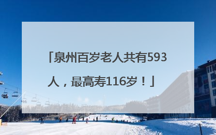 泉州百岁老人共有593人，最高寿116岁！