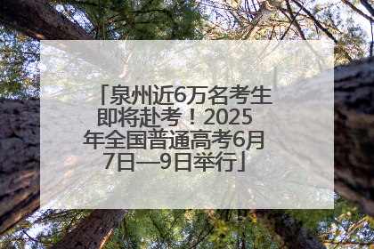 泉州近6万名考生即将赴考！2025年全国普通高考6月7日—9日举行