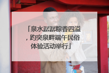 泉水潺潺粽香四溢，趵突泉畔端午民俗体验活动举行