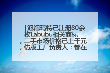 泡泡玛特已注册80余枚Labubu相关商标，二手市场价格已上千元，仿版工厂负责人：都在欠货，根本不够分