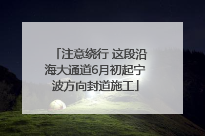 注意绕行 这段沿海大通道6月初起宁波方向封道施工