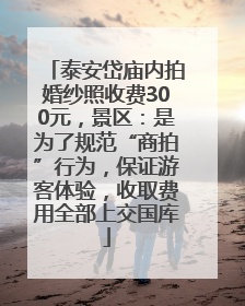 泰安岱庙内拍婚纱照收费300元，景区：是为了规范“商拍”行为，保证游客体验，收取费用全部上交国库