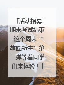 活动招募｜期末考试结束 这个周末“故匠新生”第二弹等着同学们来体验！