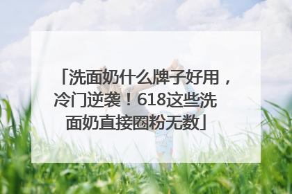 洗面奶什么牌子好用，冷门逆袭！618这些洗面奶直接圈粉无数