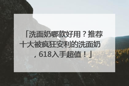 洗面奶哪款好用？推荐十大被疯狂安利的洗面奶，618入手超值！