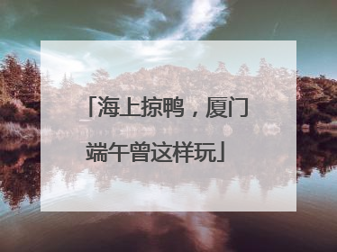 海上掠鸭，厦门端午曾这样玩