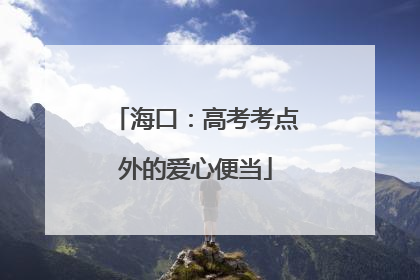 海口：高考考点外的爱心便当