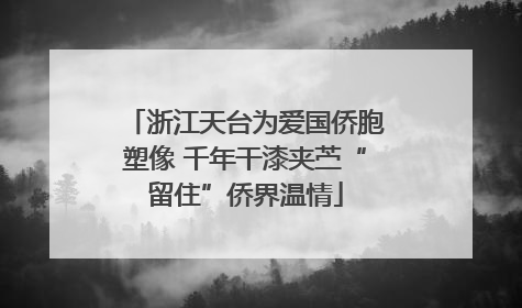 浙江天台为爱国侨胞塑像 千年干漆夹苎“留住”侨界温情