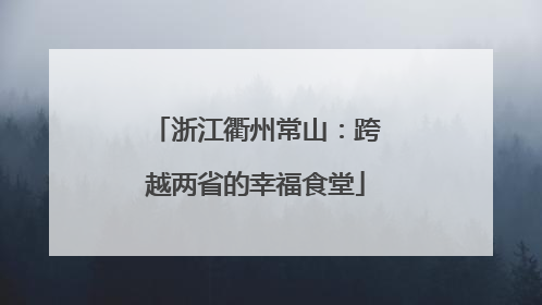 浙江衢州常山：跨越两省的幸福食堂