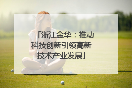浙江金华：推动科技创新引领高新技术产业发展