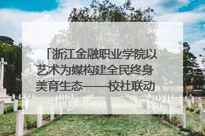 浙江金融职业学院以艺术为媒构建全民终身美育生态——校社联动共谱美育新篇章