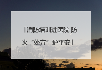 消防培训进医院 防火“处方”护平安