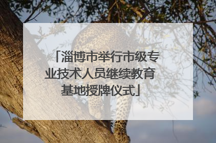 淄博市举行市级专业技术人员继续教育基地授牌仪式