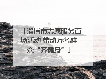 淄博市志愿服务百场活动 带动万名群众“齐健身”