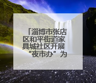 淄博市张店区和平街道家具城社区开展“夜市办”为民服务零距离活动