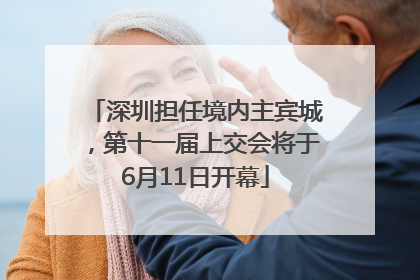 深圳担任境内主宾城，第十一届上交会将于6月11日开幕
