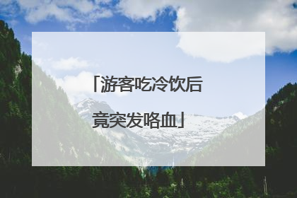 游客吃冷饮后竟突发咯血